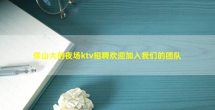 保山大的夜场ktv招聘欢迎加入我们的团队