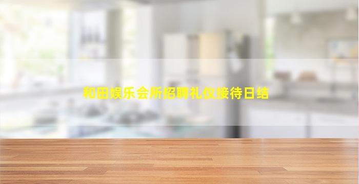 和田娱乐会所招聘礼仪接待日结